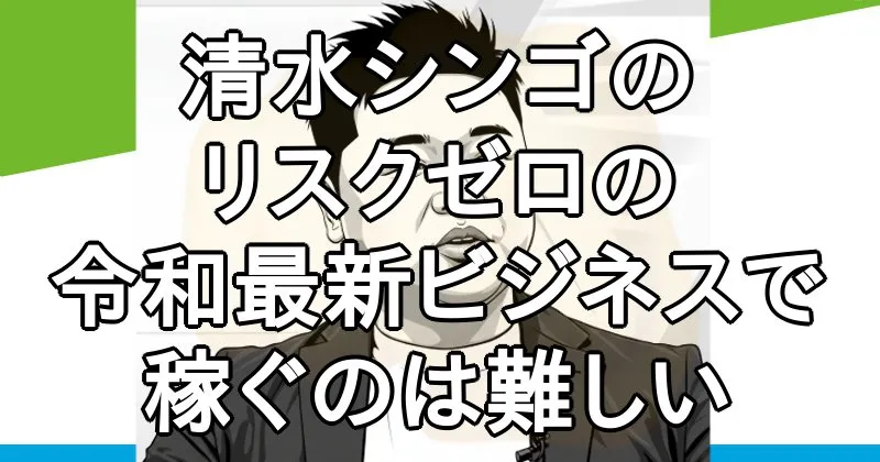 清水シンゴ「リスクゼロの令和最新ビジネス」で稼ぐのは難しい